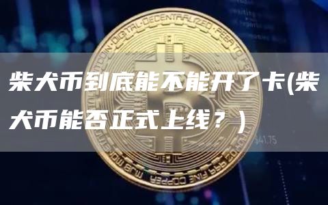 柴犬币到底能不能开了卡 - 柴犬币能否正式上线？